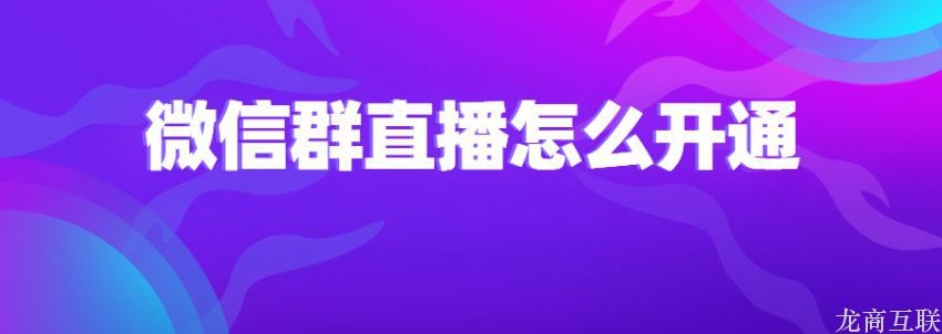 龙商互联济南微信群直播怎么开通